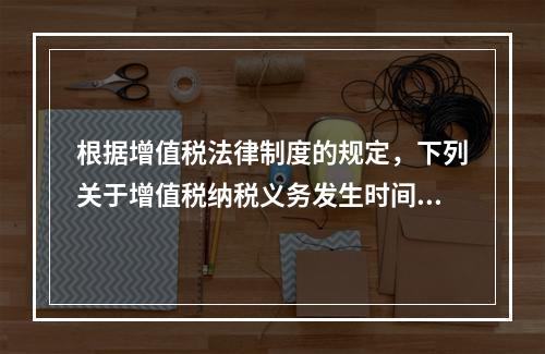 根据增值税法律制度的规定，下列关于增值税纳税义务发生时间的表