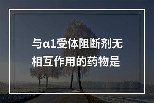 与α1受体阻断剂无相互作用的药物是