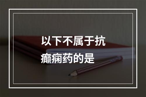 以下不属于抗癫痫药的是