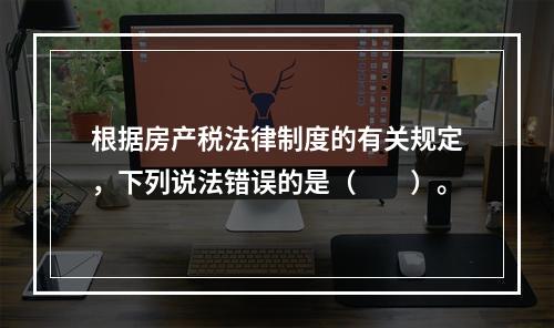 根据房产税法律制度的有关规定，下列说法错误的是（　　）。