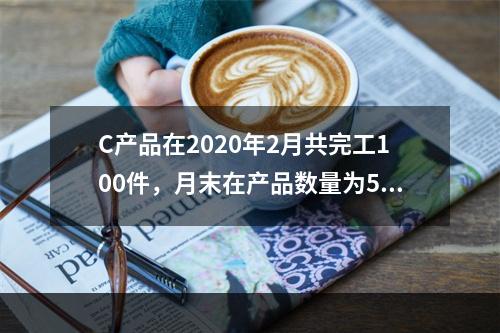 C产品在2020年2月共完工100件，月末在产品数量为50件