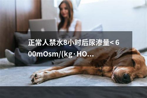 正常人禁水8小时后尿渗量< 600mOsm/(kg·HO)，