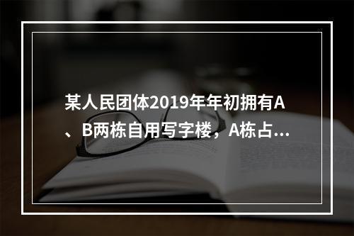 某人民团体2019年年初拥有A、B两栋自用写字楼，A栋占地3