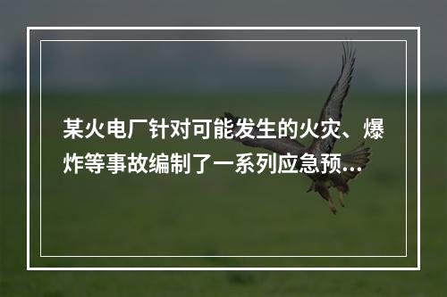 某火电厂针对可能发生的火灾、爆炸等事故编制了一系列应急预案。