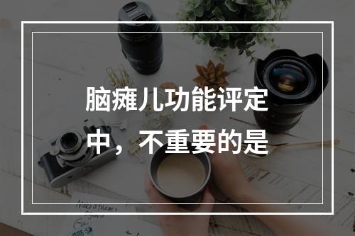 脑瘫儿功能评定中，不重要的是