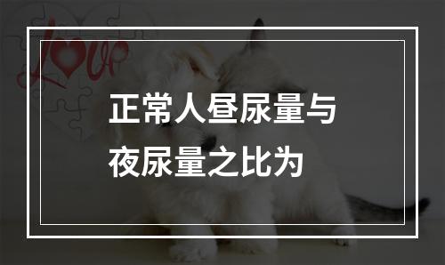 正常人昼尿量与夜尿量之比为