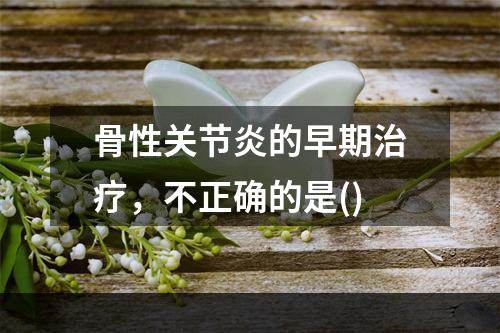 骨性关节炎的早期治疗，不正确的是()