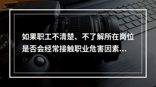 如果职工不清楚、不了解所在岗位是否会经常接触职业危害因素，是