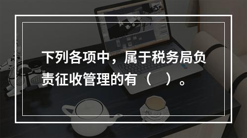 下列各项中，属于税务局负责征收管理的有（　）。