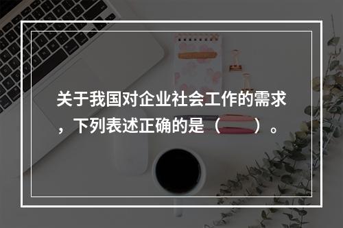 关于我国对企业社会工作的需求，下列表述正确的是（　　）。