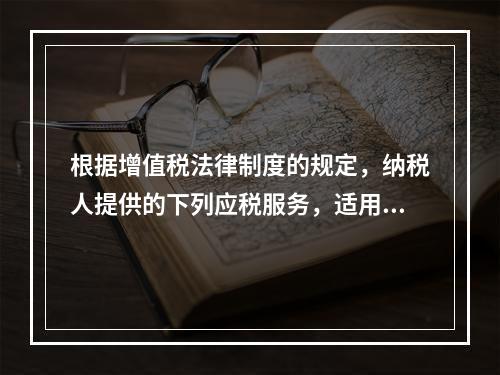 根据增值税法律制度的规定，纳税人提供的下列应税服务，适用增值