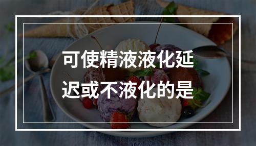 可使精液液化延迟或不液化的是