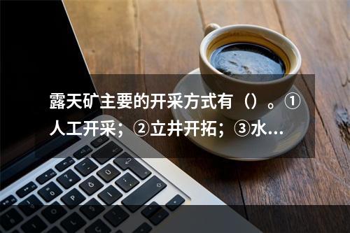 露天矿主要的开采方式有（）。①人工开采；②立井开拓；③水力开