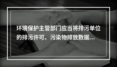 环境保护主管部门应当将排污单位的排污许可、污染物排放数据、环