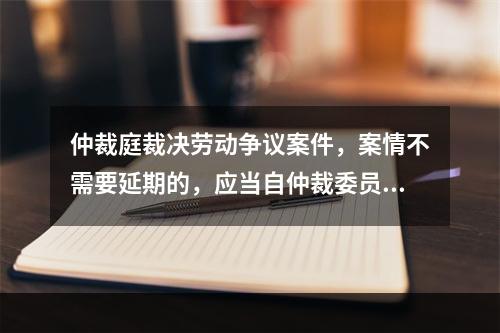 仲裁庭裁决劳动争议案件，案情不需要延期的，应当自仲裁委员会受