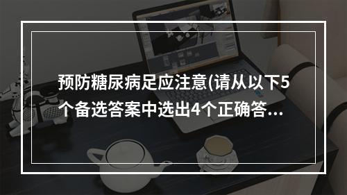 预防糖尿病足应注意(请从以下5个备选答案中选出4个正确答案)