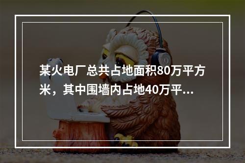 某火电厂总共占地面积80万平方米，其中围墙内占地40万平方米