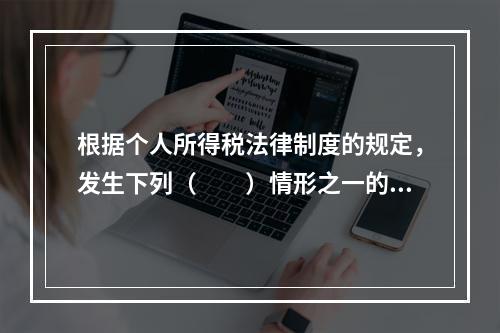 根据个人所得税法律制度的规定，发生下列（　　）情形之一的纳税