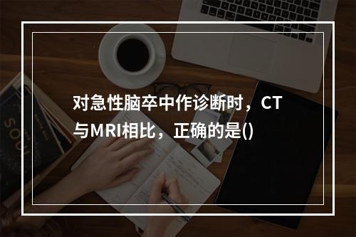 对急性脑卒中作诊断时，CT与MRI相比，正确的是()