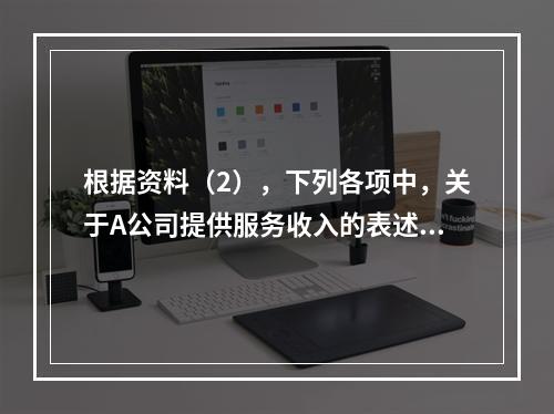 根据资料（2），下列各项中，关于A公司提供服务收入的表述正确