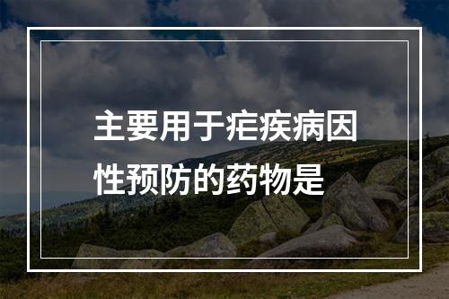 主要用于疟疾病因性预防的药物是