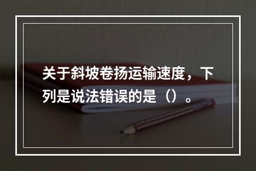 关于斜坡卷扬运输速度，下列是说法错误的是（）。