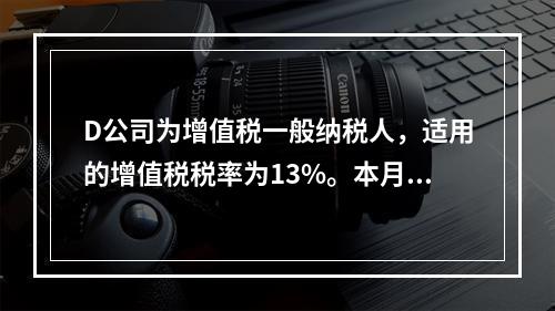 D公司为增值税一般纳税人，适用的增值税税率为13%。本月发生