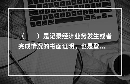 （　　）是记录经济业务发生或者完成情况的书面证明，也是登记账