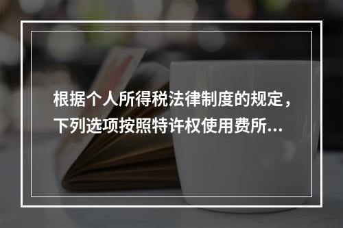 根据个人所得税法律制度的规定，下列选项按照特许权使用费所得缴