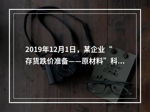 2019年12月1日，某企业“存货跌价准备——原材料”科目贷