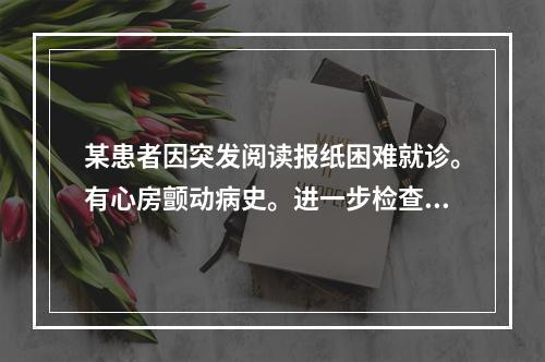 某患者因突发阅读报纸困难就诊。有心房颤动病史。进一步检查发现