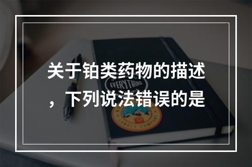 关于铂类药物的描述，下列说法错误的是