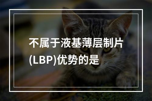 不属于液基薄层制片(LBP)优势的是