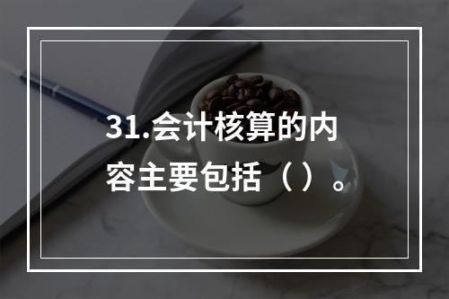 31.会计核算的内容主要包括（ ）。