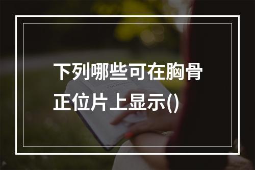 下列哪些可在胸骨正位片上显示()