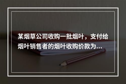 某烟草公司收购一批烟叶，支付给烟叶销售者的烟叶收购价款为10