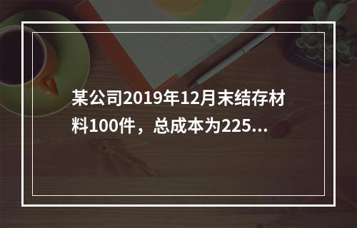 某公司2019年12月末结存材料100件，总成本为225万元