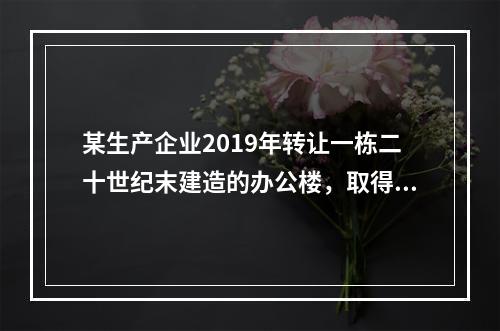 某生产企业2019年转让一栋二十世纪末建造的办公楼，取得转让