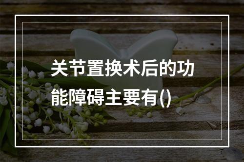 关节置换术后的功能障碍主要有()