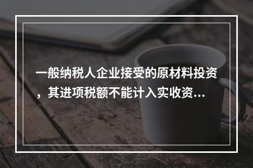 一般纳税人企业接受的原材料投资，其进项税额不能计入实收资本。