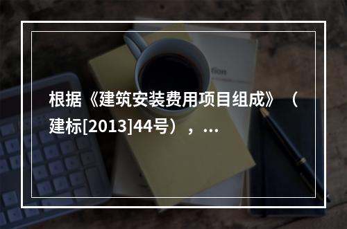 根据《建筑安装费用项目组成》（建标[2013]44号），施工