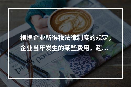 根据企业所得税法律制度的规定，企业当年发生的某些费用，超过税