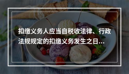 扣缴义务人应当自税收法律、行政法规规定的扣缴义务发生之日起（