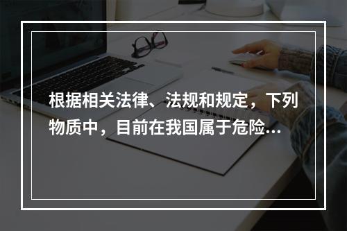 根据相关法律、法规和规定，下列物质中，目前在我国属于危险化学