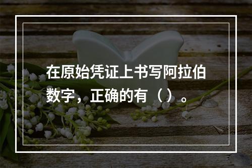 在原始凭证上书写阿拉伯数字，正确的有（ ）。