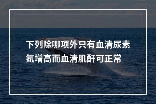 下列除哪项外只有血清尿素氮增高而血清肌酐可正常