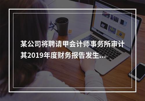 某公司将聘请甲会计师事务所审计其2019年度财务报告发生的相