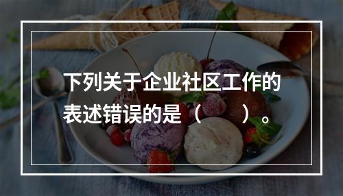 下列关于企业社区工作的表述错误的是（　　）。