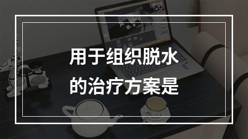 用于组织脱水的治疗方案是