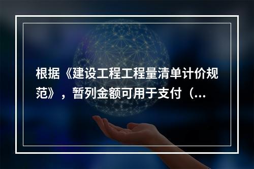 根据《建设工程工程量清单计价规范》，暂列金额可用于支付（　）